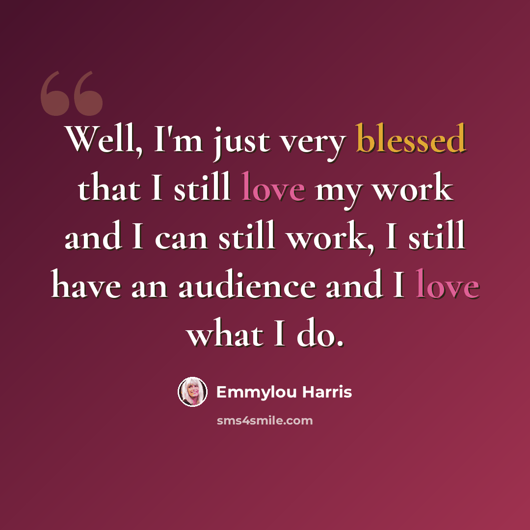“Well, I'm just very blessed that I still love my work and I can still work, I still have an audience and I love what I do.” quote by Emmylou Harris