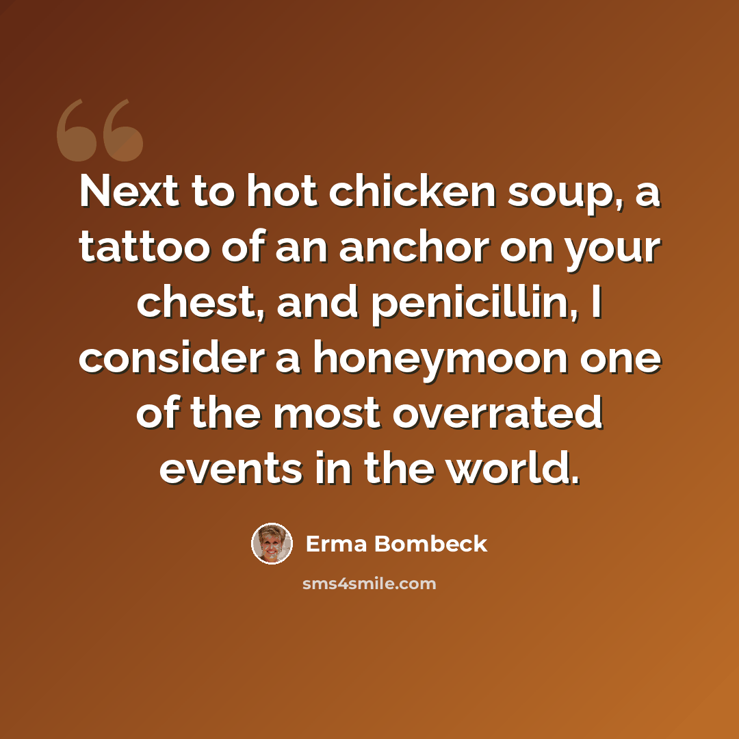 “Next to hot chicken soup, a tattoo of an anchor on your chest, and penicillin, I consider a honeymoon one of the most overrated events in the world.” quote by Erma Bombeck