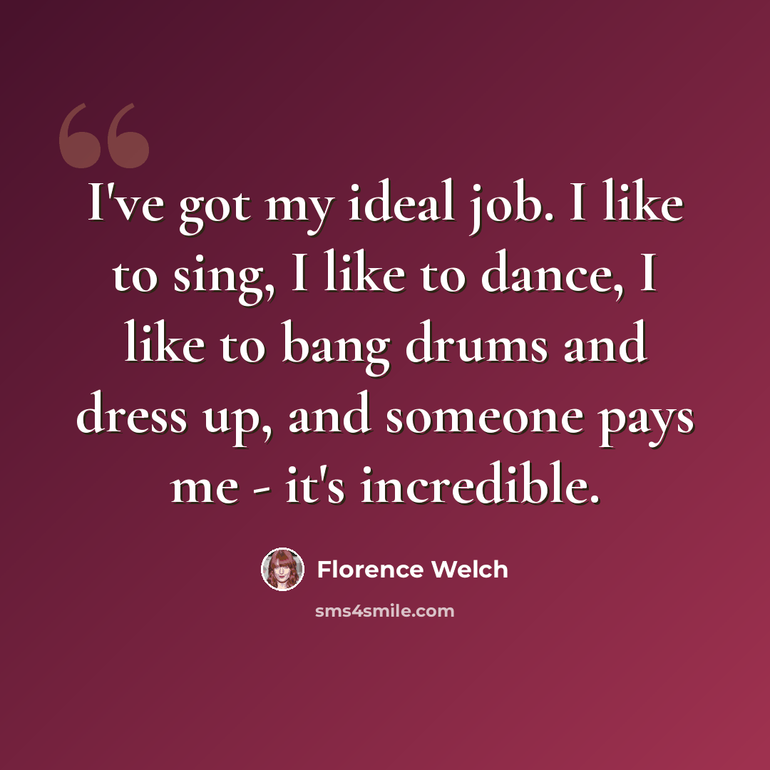 “I've got my ideal job. I like to sing, I like to dance, I like to bang drums and dress up, and someone pays me - it's incredible.” quote by Florence Welch