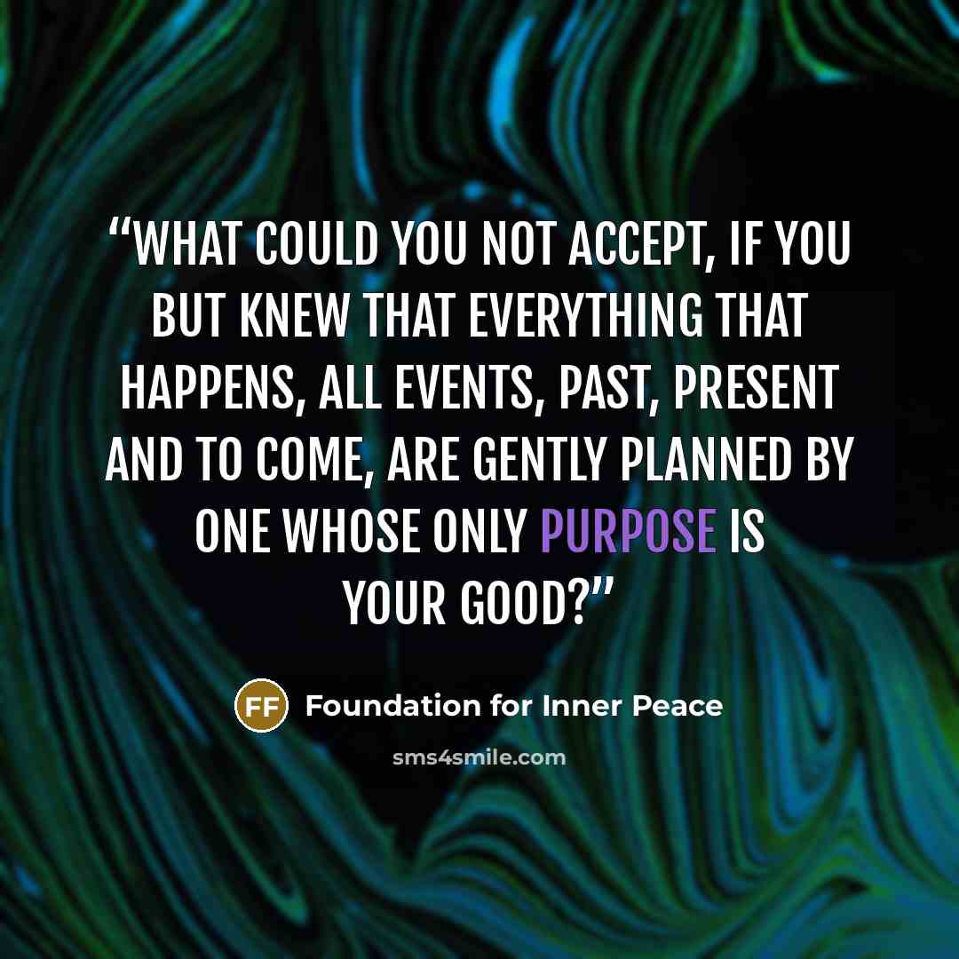 “What could you not accept, if you but knew that everything that happens, all events, past, present and to come, are gently planned by One Whose only purpose is your good?” quote by Foundation for Inner Peace