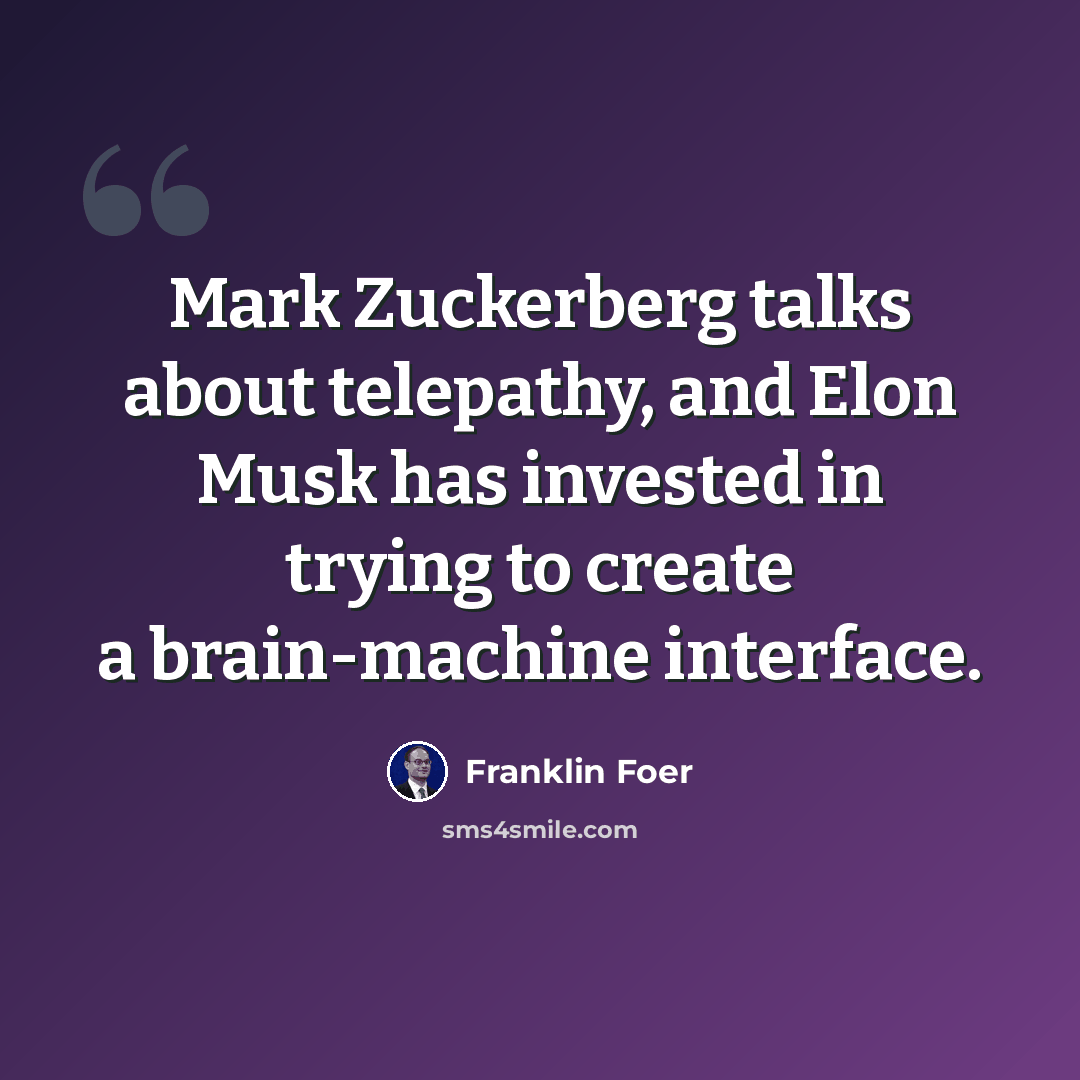 “Mark Zuckerberg talks about telepathy, and Elon Musk has invested in trying to create a brain-machine interface.” quote by Franklin Foer