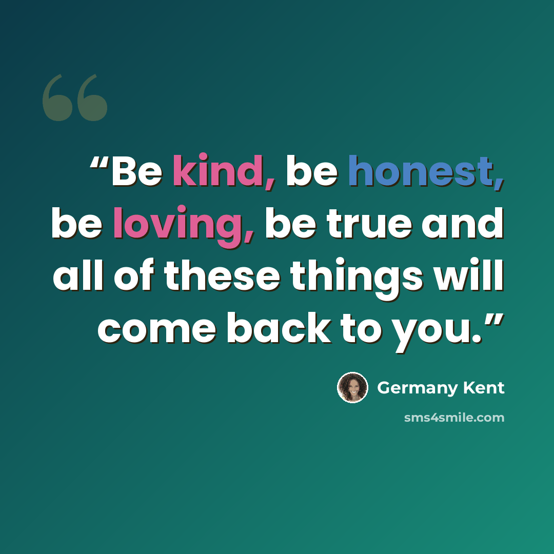 “Be kind, be honest, be loving, be true and all of these things will come back to you.” quote by Germany Kent