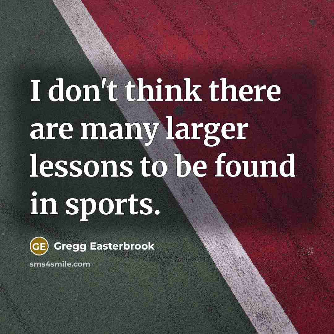 “I don't think there are many larger lessons to be found in sports.” quote by Gregg Easterbrook