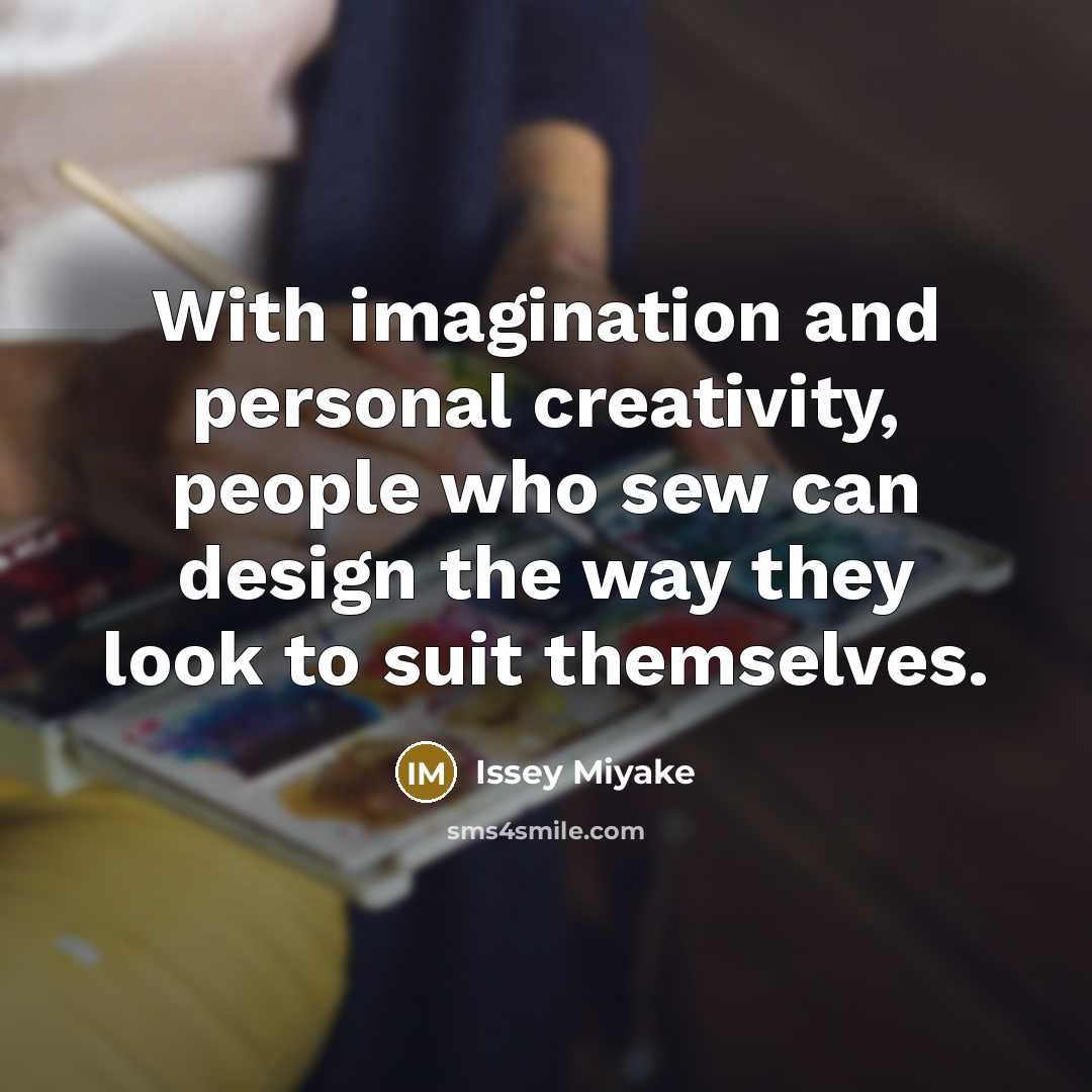 “With imagination and personal creativity, people who sew can design the way they look to suit themselves.” quote by Issey Miyake