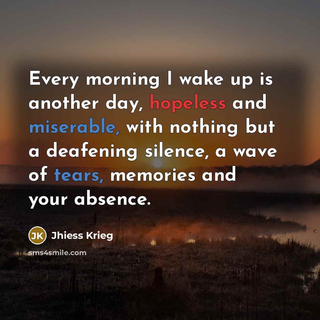 “Every morning I wake up is another day, hopeless and miserable, with nothing but a deafening silence, a wave of tears, memories and your absence.” quote by Jhiess Krieg