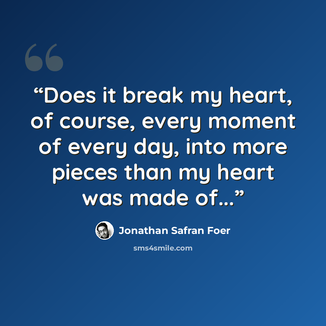 “Does it break my heart, of course, every moment of every day, into more pieces than my heart was made of...” quote by Jonathan Safran Foer