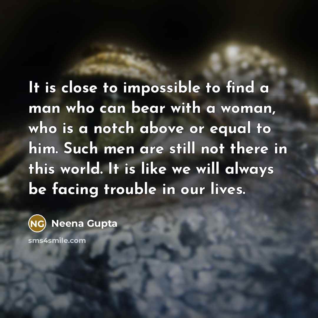 “It is close to impossible to find a man who can bear with a woman, who is a notch above or equal to him. Such men are still not there in this world. It is like we will always be facing trouble in our lives.” quote by Neena Gupta