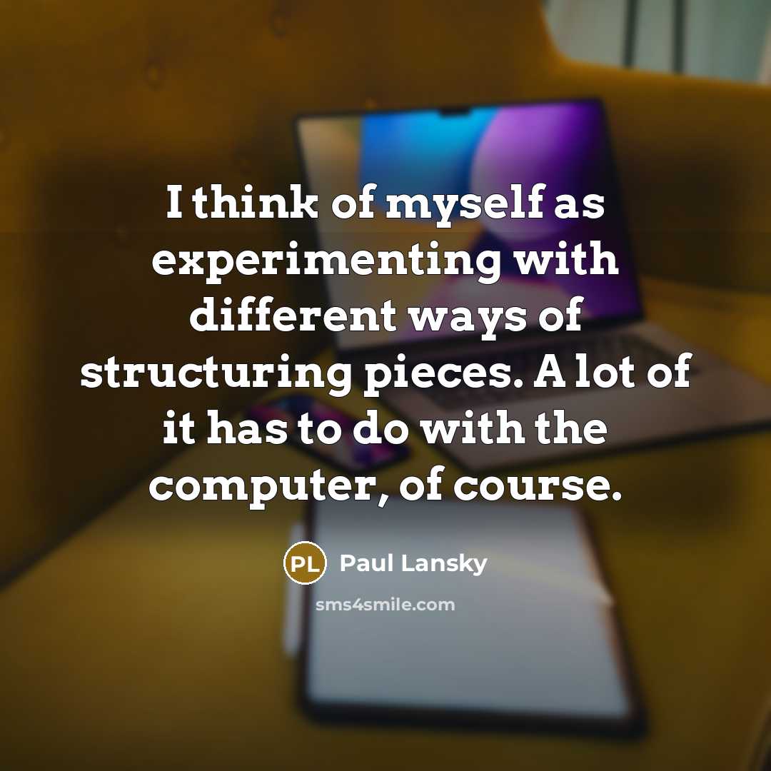 “I think of myself as experimenting with different ways of structuring pieces. A lot of it has to do with the computer, of course.” quote by Paul Lansky