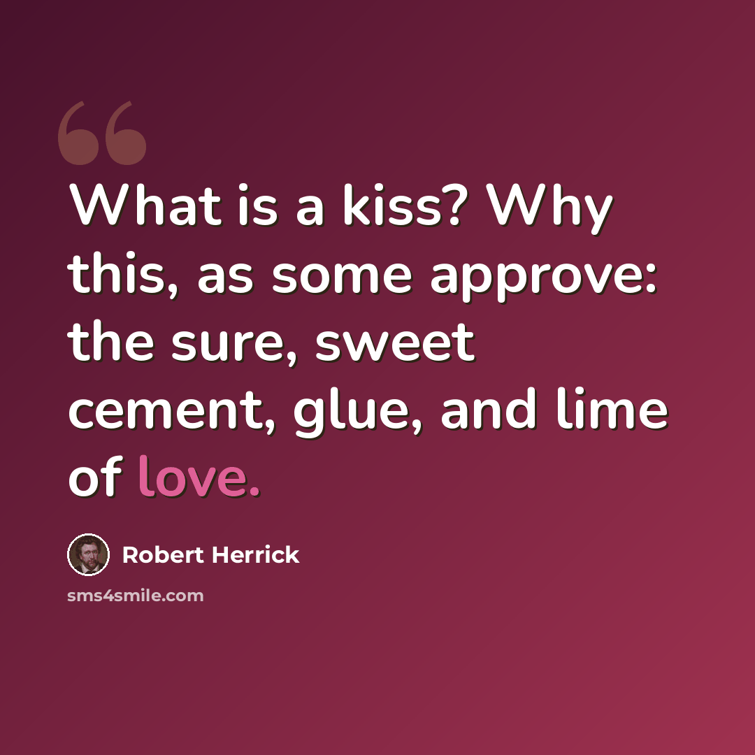 “What is a kiss? Why this, as some approve: the sure, sweet cement, glue, and lime of love.” quote by Robert Herrick