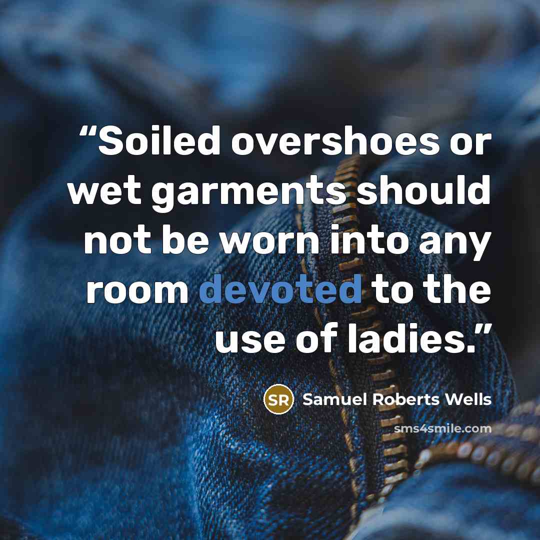 “Soiled overshoes or wet garments should not be worn into any room devoted to the use of ladies.” quote by Samuel Roberts Wells