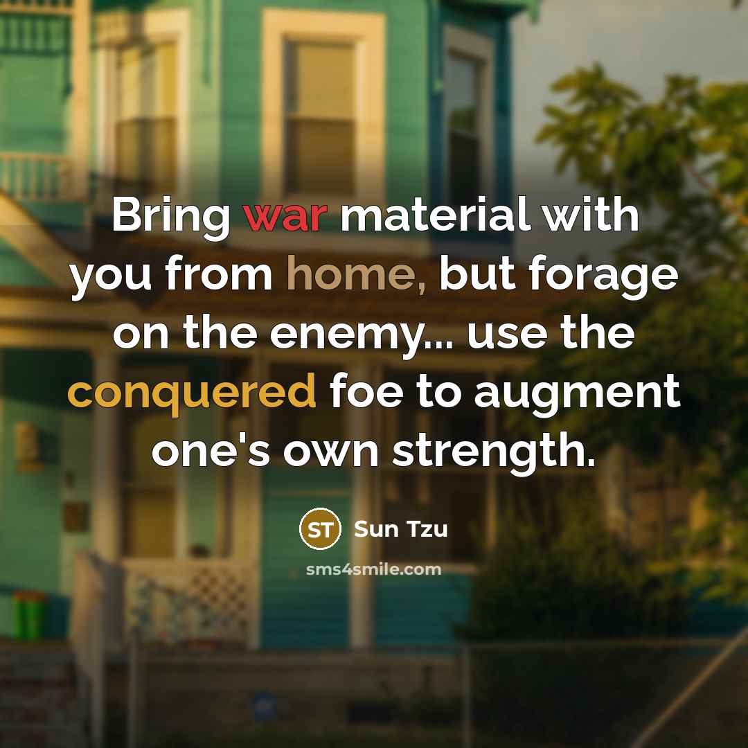 “Bring war material with you from home, but forage on the enemy... use the conquered foe to augment one's own strength.” quote by Sun Tzu
