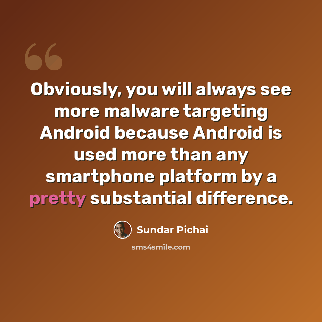 “Obviously, you will always see more malware targeting Android because Android is used more than any smartphone platform by a pretty substantial difference.” quote by Sundar Pichai