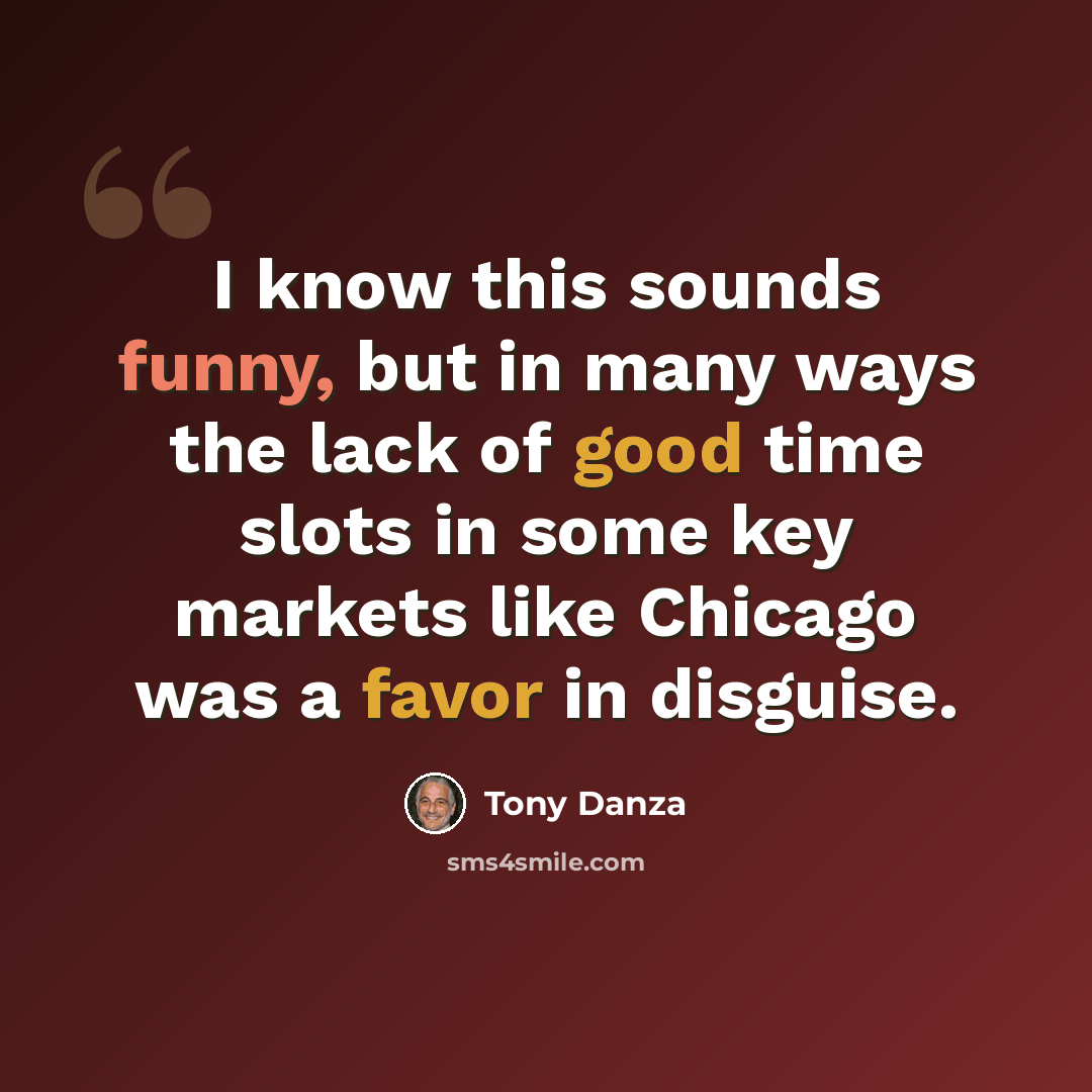 “I know this sounds funny, but in many ways the lack of good time slots in some key markets like Chicago was a favor in disguise.” quote by Tony Danza