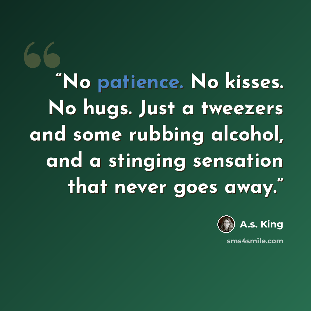 “No patience. No kisses. No hugs. Just a tweezers and some rubbing alcohol, and a stinging sensation that never goes away.” quote by A.S. King