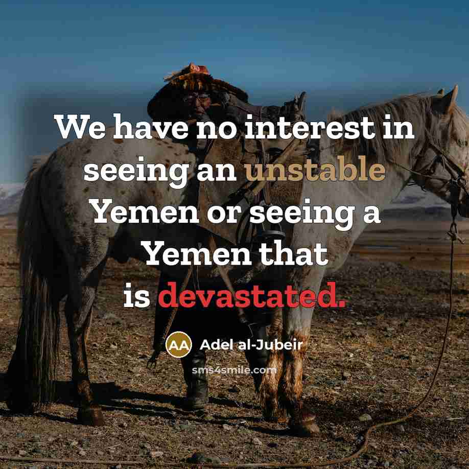 “We have no interest in seeing an unstable Yemen or seeing a Yemen that is devastated.” quote by Adel al-Jubeir
