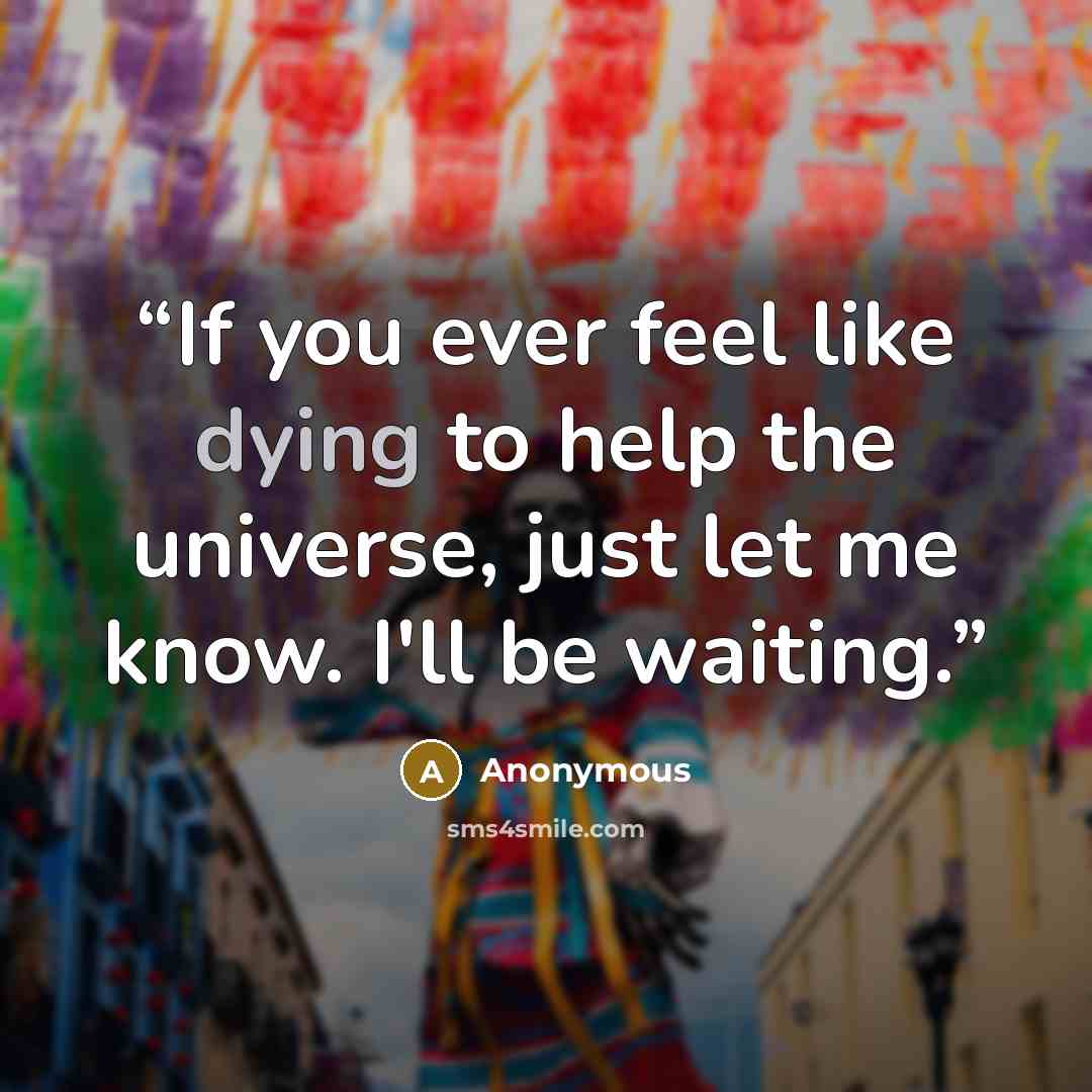 “If you ever feel like dying to help the universe, just let me know. I'll be waiting.” quote by Anonymous