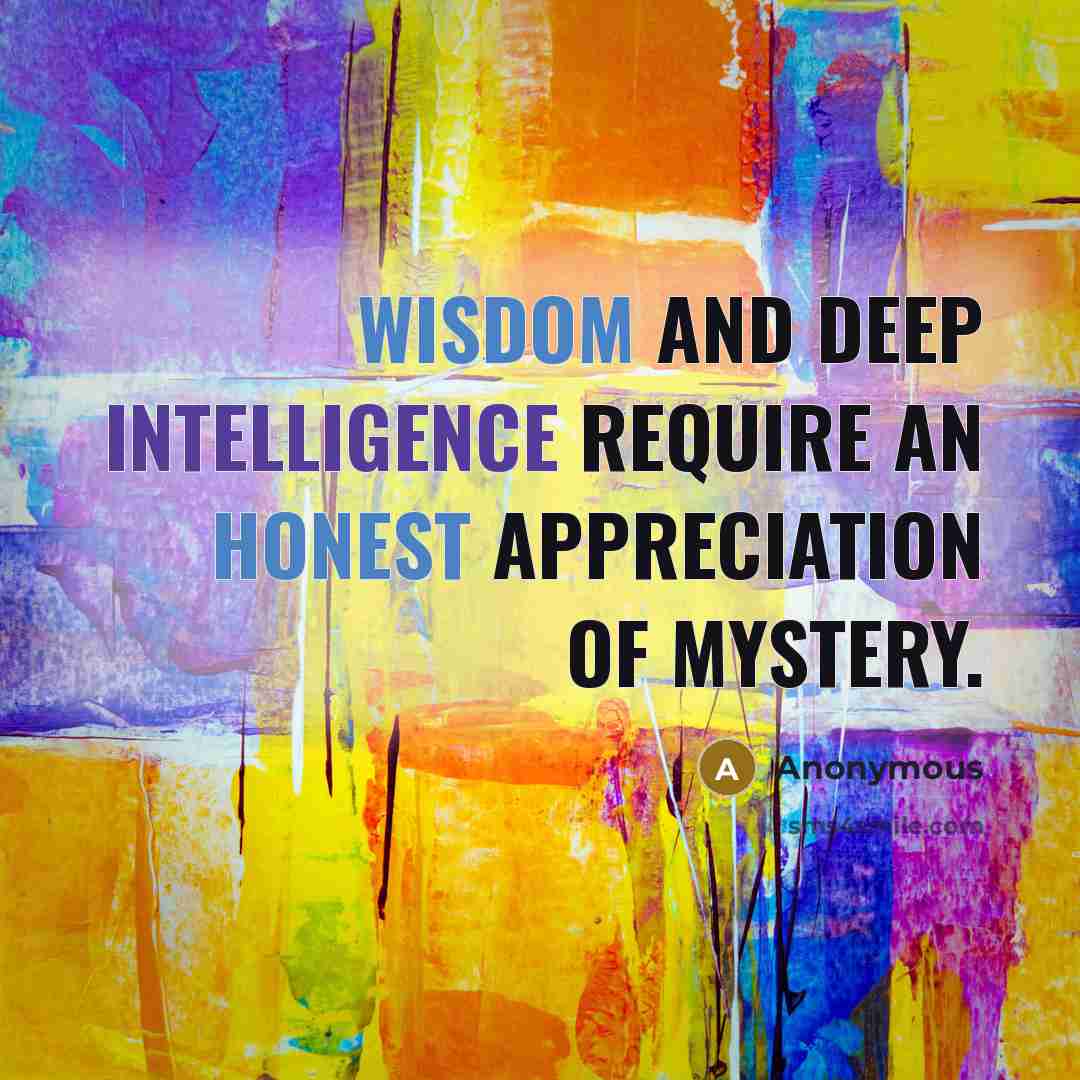 “Wisdom and deep intelligence require an honest appreciation of mystery.” quote by Anonymous