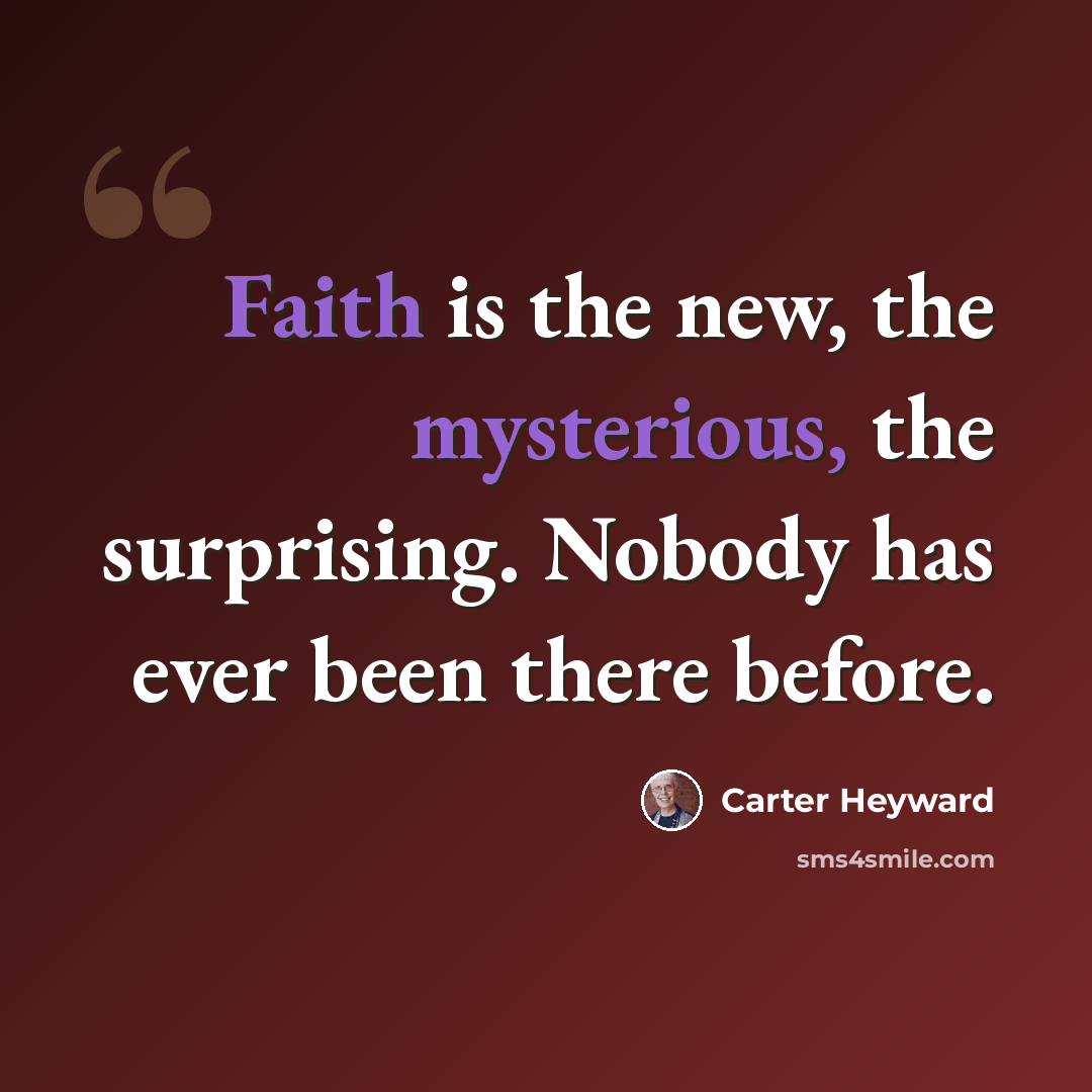 “Faith is the new, the mysterious, the surprising. Nobody has ever been there before.” quote by Carter Heyward