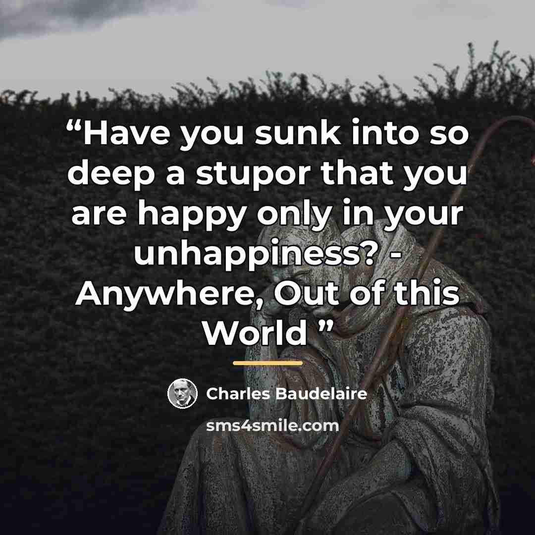 “Have you sunk into so deep a stupor that you are happy only in your unhappiness? - Anywhere, Out of this World” quote by Charles Baudelaire