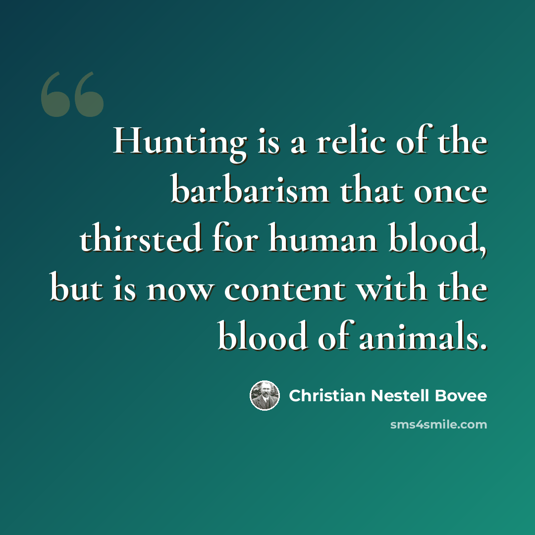 “Hunting is a relic of the barbarism that once thirsted for human blood, but is now content with the blood of animals.” quote by Christian Nestell Bovee