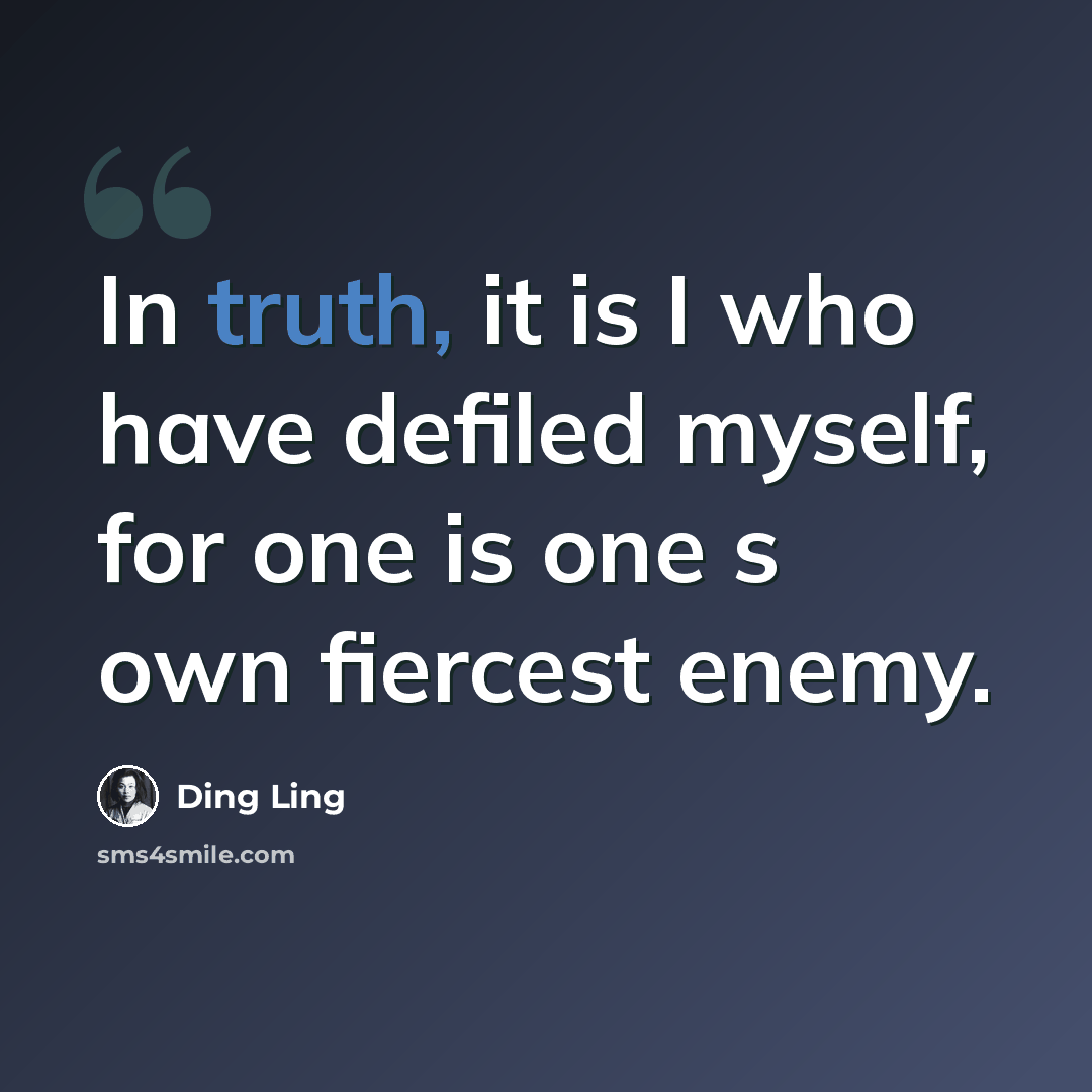 “In truth, it is I who have defiled myself, for one is one s own fiercest enemy.” quote by Ding Ling