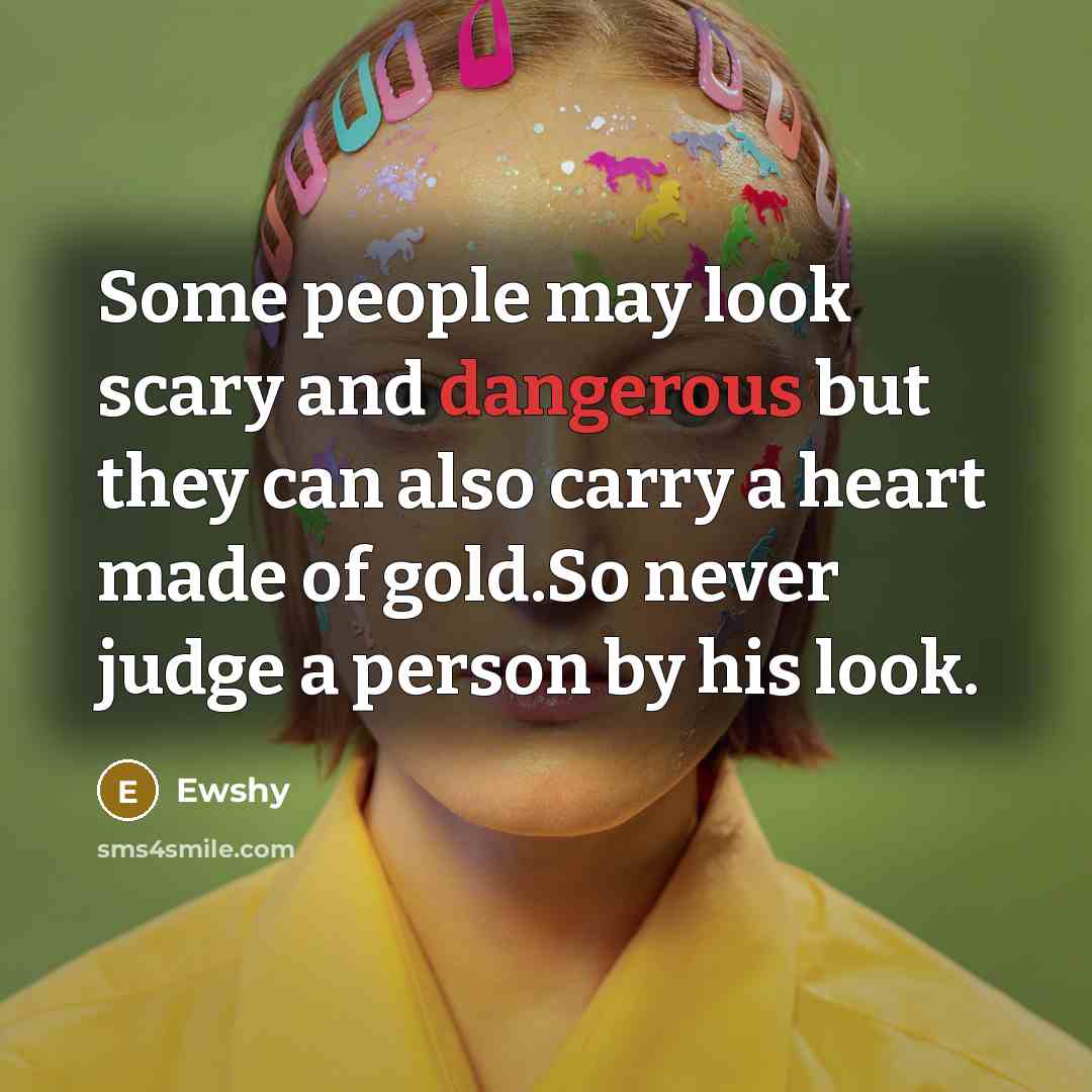 “Some people may look scary and dangerous but they can also carry a heart made of gold.So never judge a person by his look.” quote by Ewshy