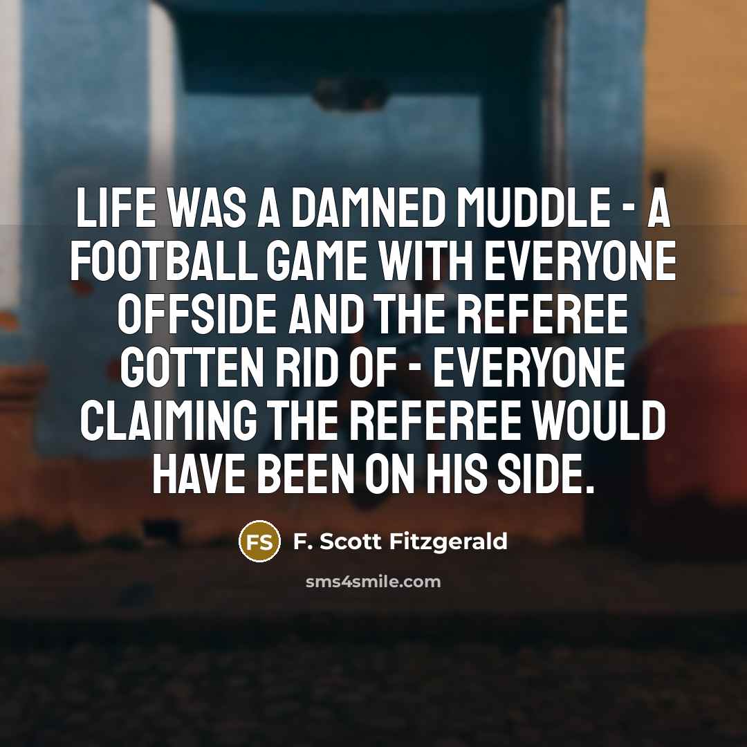“Life was a damned muddle - a football game with everyone offside and the referee gotten rid of - everyone claiming the referee would have been on his side.” quote by F. Scott Fitzgerald