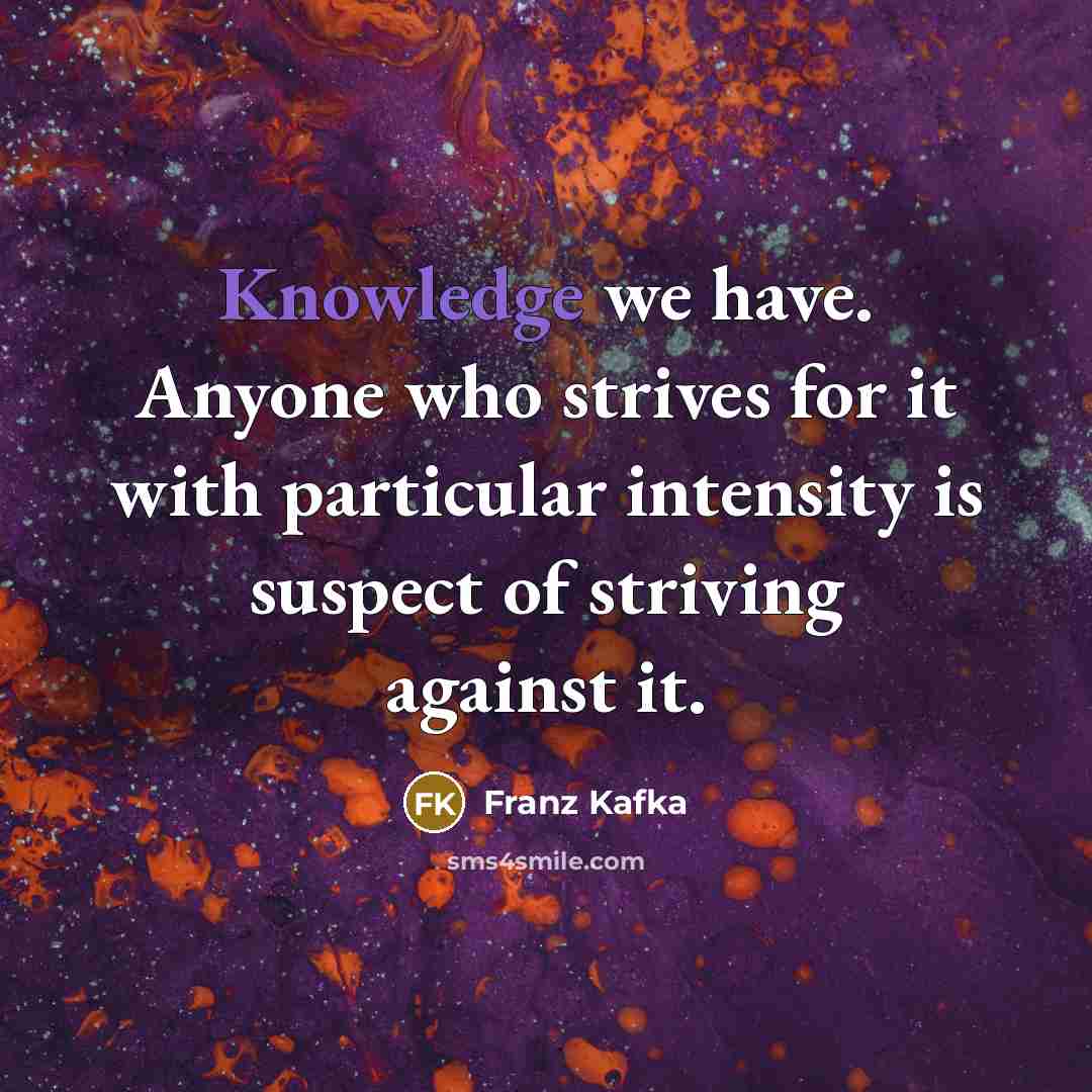 “Knowledge we have. Anyone who strives for it with particular intensity is suspect of striving against it.” quote by Franz Kafka