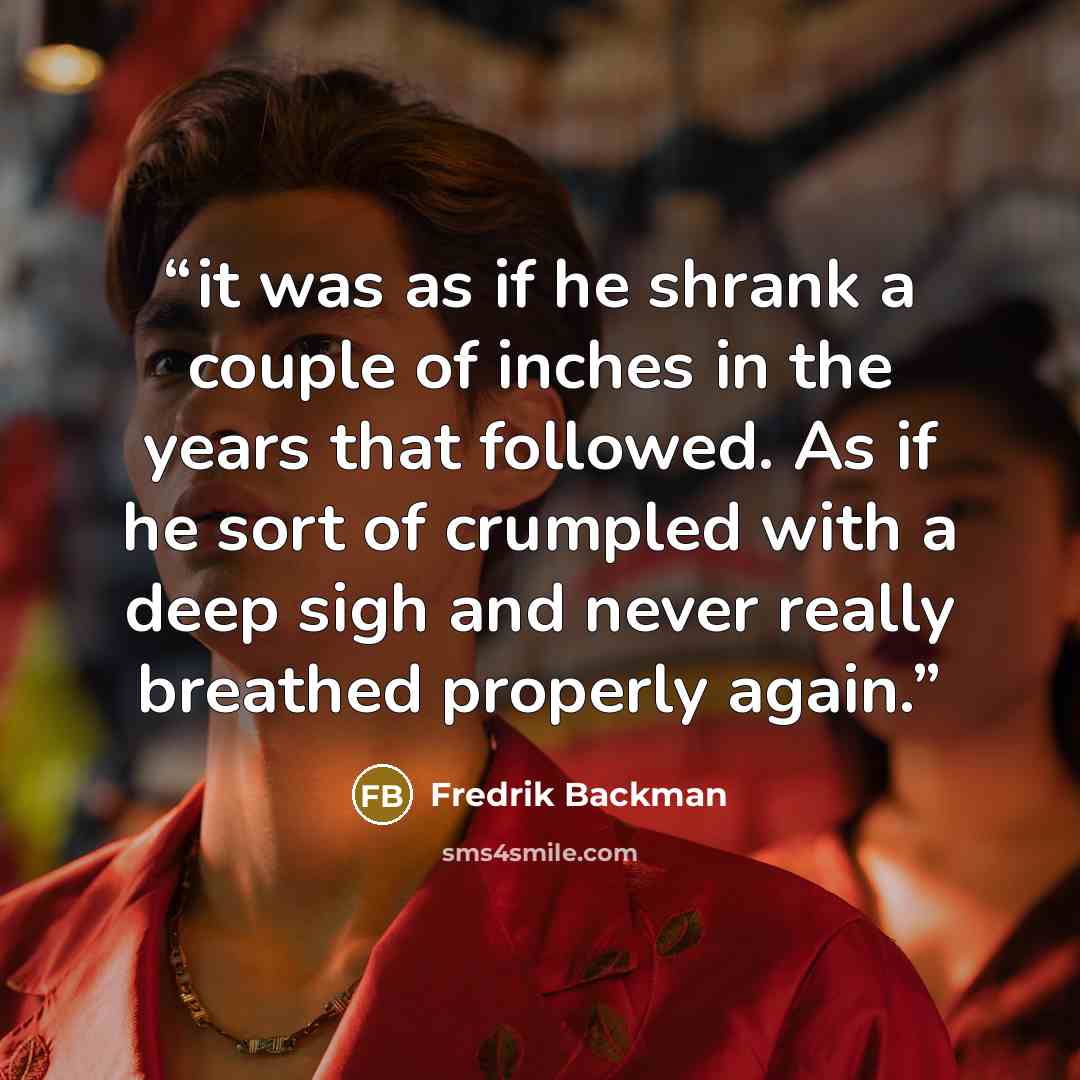 “it was as if he shrank a couple of inches in the years that followed. As if he sort of crumpled with a deep sigh and never really breathed properly again.” quote by Fredrik Backman