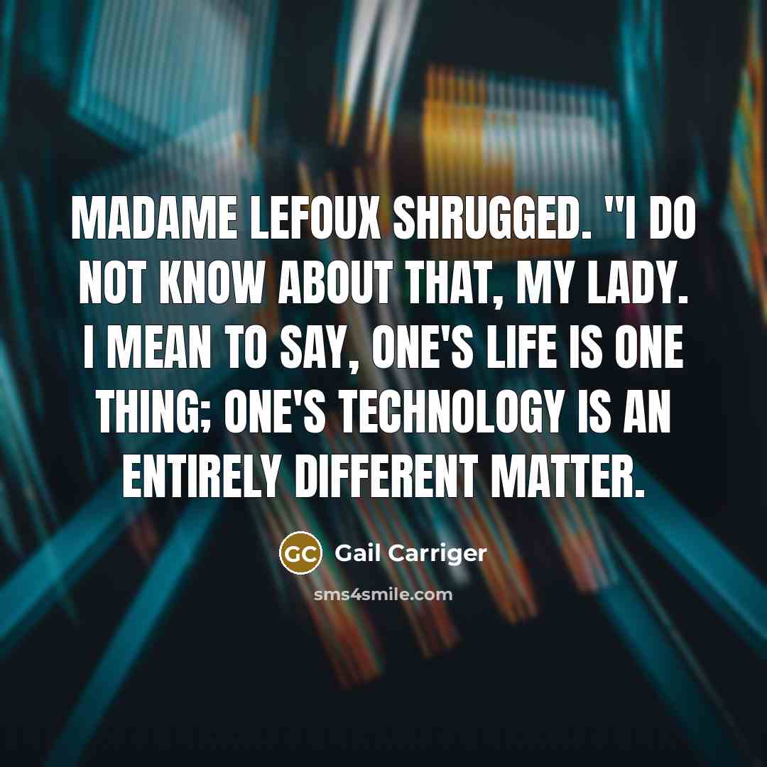 “Madame Lefoux shrugged. "I do not know about that, my lady. I mean to say, one's life is one thing; one's technology is an entirely different matter.” quote by Gail Carriger