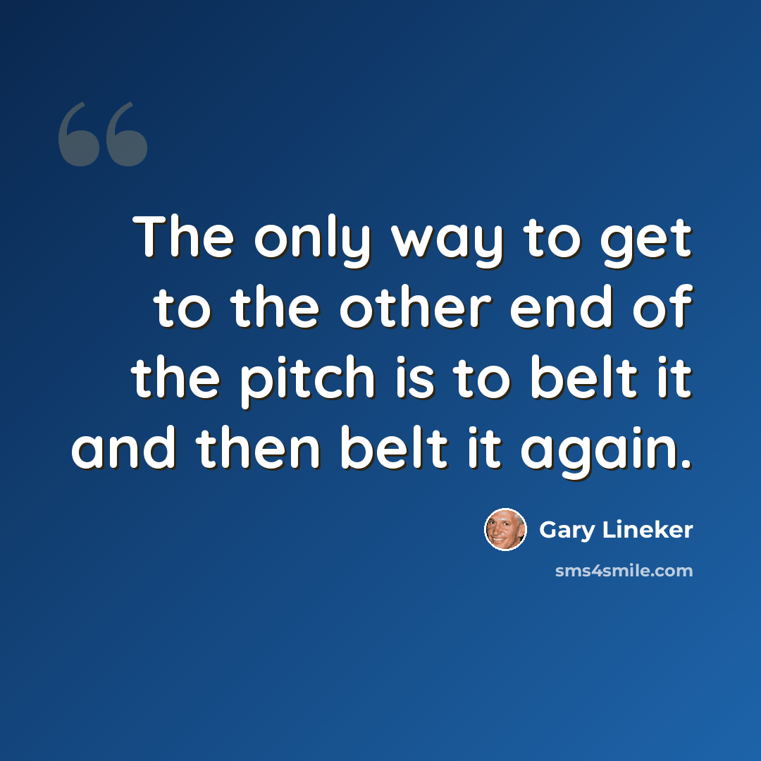 “The only way to get to the other end of the pitch is to belt it and then belt it again.” quote by Gary Lineker