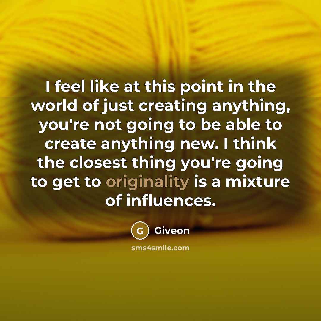 “I feel like at this point in the world of just creating anything, you're not going to be able to create anything new. I think the closest thing you're going to get to originality is a mixture of influences.” quote by Giveon