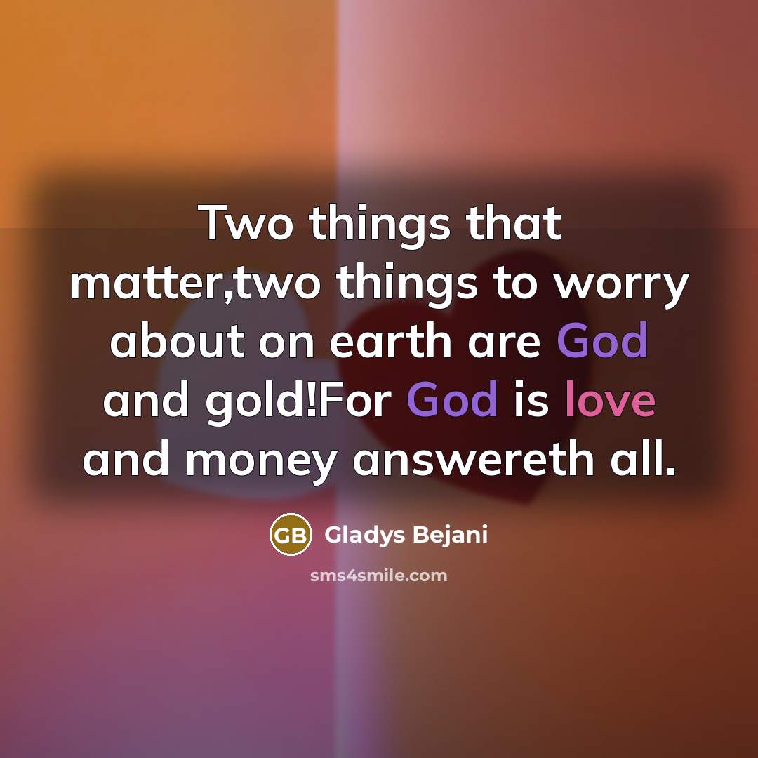 “Two things that matter,two things to worry about on earth are God and gold!For God is love and money answereth all.” quote by Gladys Bejani