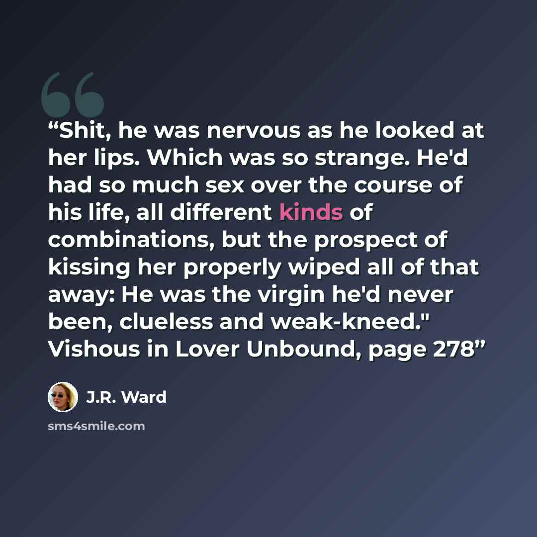 “Shit, he was nervous as he looked at her lips. Which was so strange. He'd had so much sex over the course of his life, all different kinds of combinations, but the prospect of kissing her properly wiped all of that away: He was the virgin he'd never been, clueless and weak-kneed." Vishous in Lover…” quote by J.R. Ward