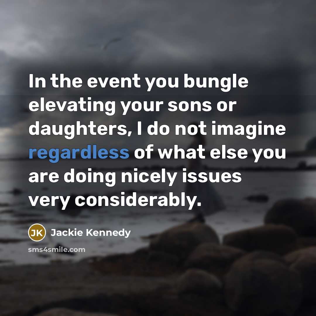 “In the event you bungle elevating your sons or daughters, I do not imagine regardless of what else you are doing nicely issues very considerably.” quote by Jackie Kennedy