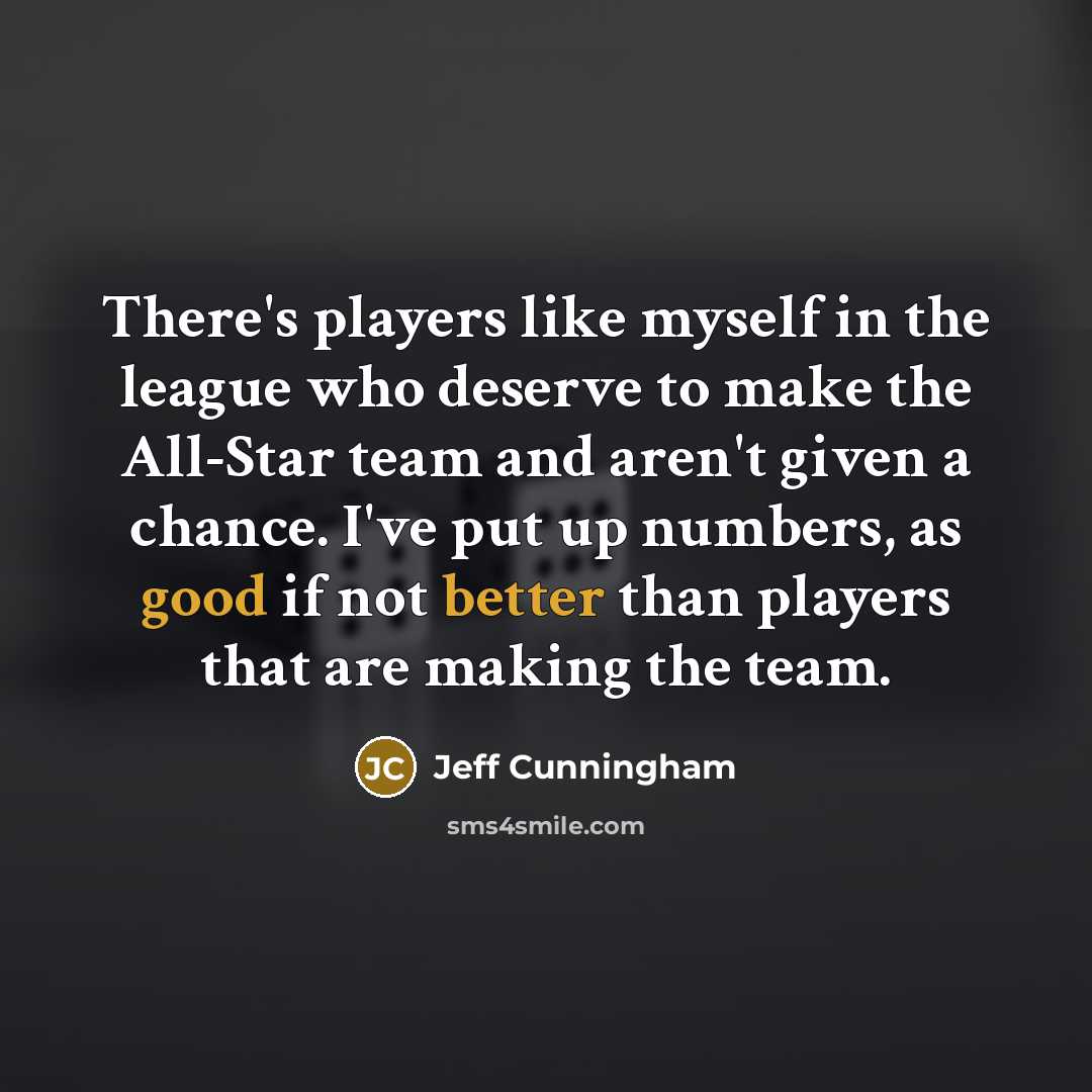 “There's players like myself in the league who deserve to make the All-Star team and aren't given a chance. I've put up numbers, as good if not better than players that are making the team.” quote by Jeff Cunningham