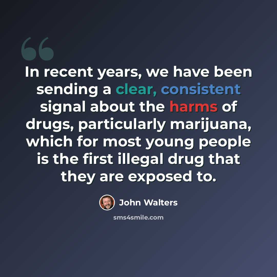 “In recent years, we have been sending a clear, consistent signal about the harms of drugs, particularly marijuana, which for most young people is the first illegal drug that they are exposed to.” quote by John Walters