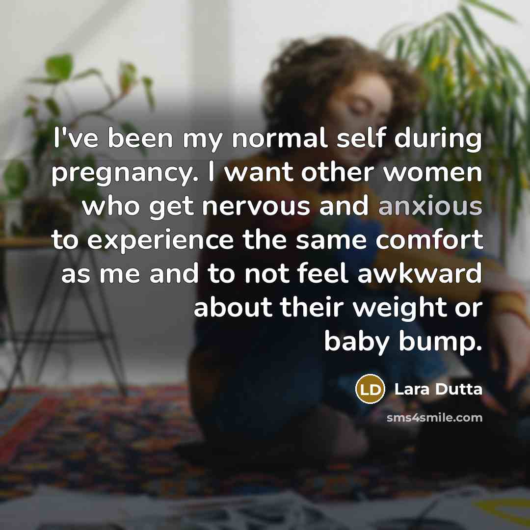 “I've been my normal self during pregnancy. I want other women who get nervous and anxious to experience the same comfort as me and to not feel awkward about their weight or baby bump.” quote by Lara Dutta