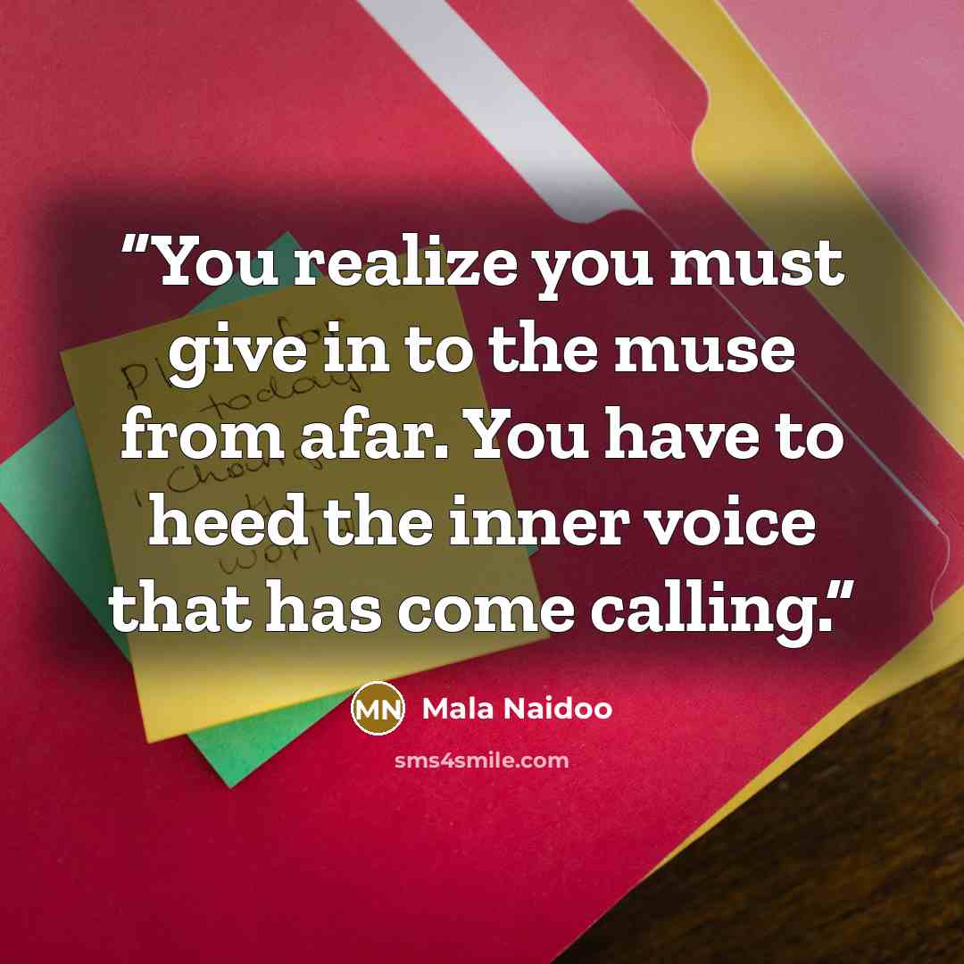 “You realize you must give in to the muse from afar. You have to heed the inner voice that has come calling.” quote by Mala Naidoo