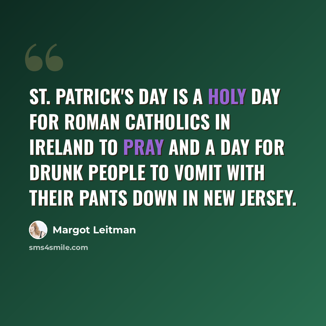 “St. Patrick's Day is a holy day for Roman Catholics in Ireland to pray and a day for drunk people to vomit with their pants down in New Jersey.” quote by Margot Leitman