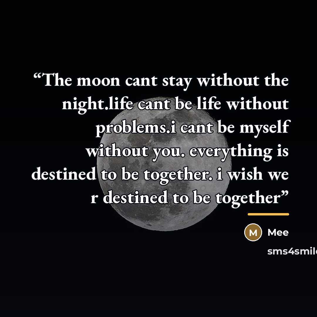 “The moon cant stay without the night.life cant be life without problems.i cant be myself without you. everything is destined to be together. i wish we r destined to be together” quote by Mee