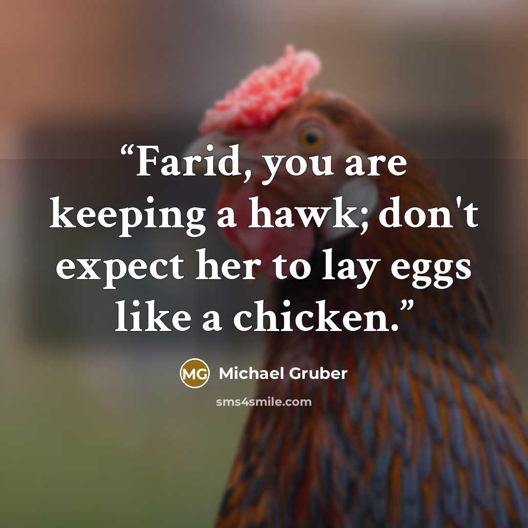 “Farid, you are keeping a hawk; don't expect her to lay eggs like a chicken.” quote by Michael Gruber