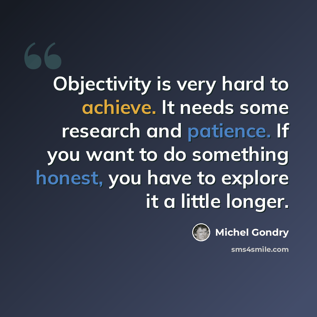 “Objectivity is very hard to achieve. It needs some research and patience. If you want to do something honest, you have to explore it a little longer.” quote by Michel Gondry