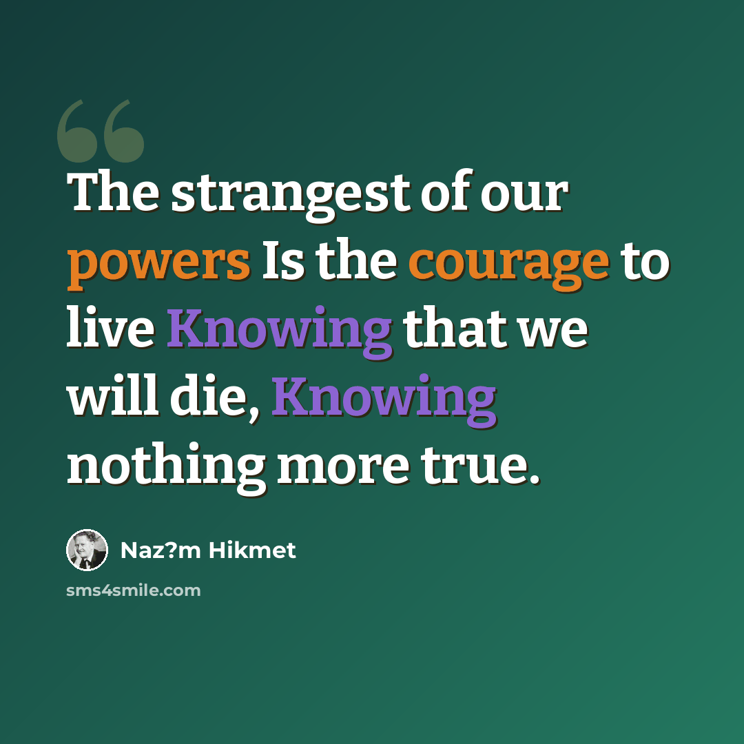 “The strangest of our powers Is the courage to live Knowing that we will die, Knowing nothing more true.” quote by Naz?m Hikmet