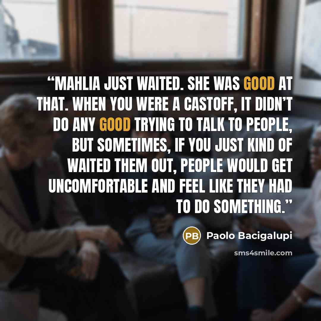 “Mahlia just waited. She was good at that. When you were a castoff, it didn’t do any good trying to talk to people, but sometimes, if you just kind of waited them out, people would get uncomfortable and feel like they had to do something.” quote by Paolo Bacigalupi