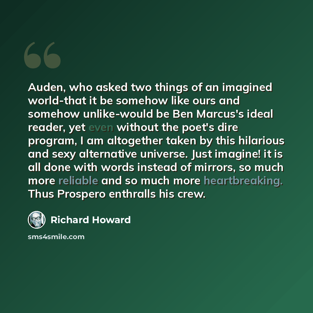 “Auden, who asked two things of an imagined world-that it be somehow like ours and somehow unlike-would be Ben Marcus's ideal reader, yet even without the poet's dire program, I am altogether taken by this hilarious and sexy alternative universe. Just imagine! it is all done with words instead of…” quote by Richard Howard