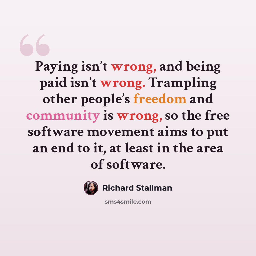 “Paying isn’t wrong, and being paid isn’t wrong. Trampling other people’s freedom and community is wrong, so the free software movement aims to put an end to it, at least in the area of software.” quote by Richard Stallman