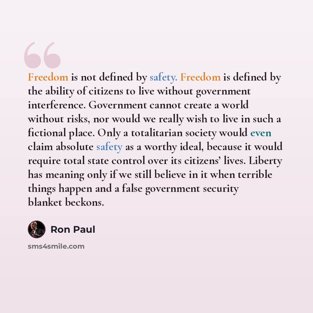 “Freedom is not defined by safety. Freedom is defined by the ability of citizens to live without government interference. Government cannot create a world without risks, nor would we really wish to live in such a fictional place. Only a totalitarian society would even claim absolute safety as a…” quote by Ron Paul