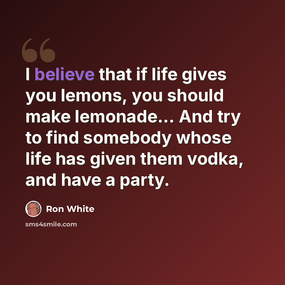 “I believe that if life gives you lemons, you should make lemonade... And try to find somebody whose life has given them vodka, and have a party.” quote by Ron White