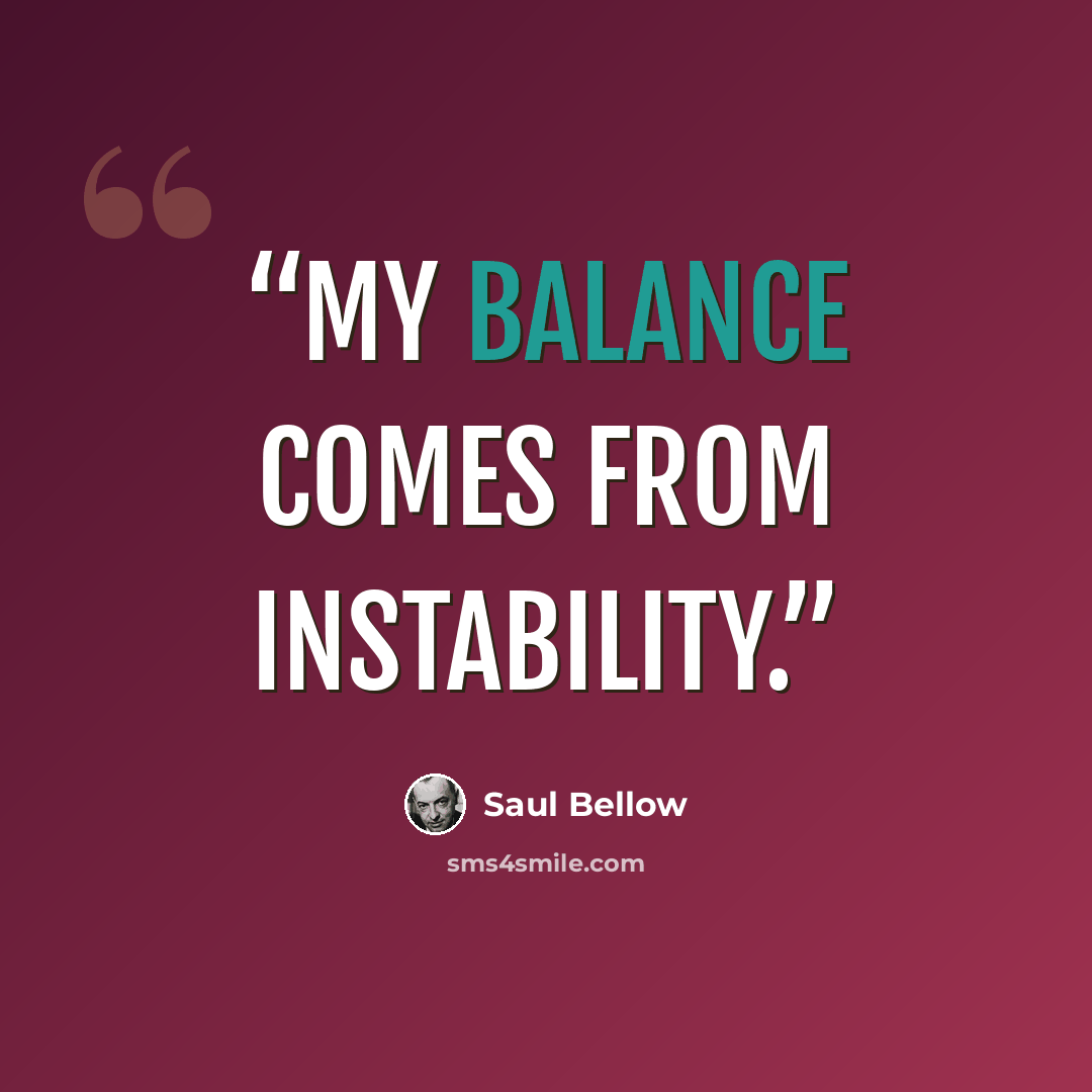 “My balance comes from instability.” quote by Saul Bellow